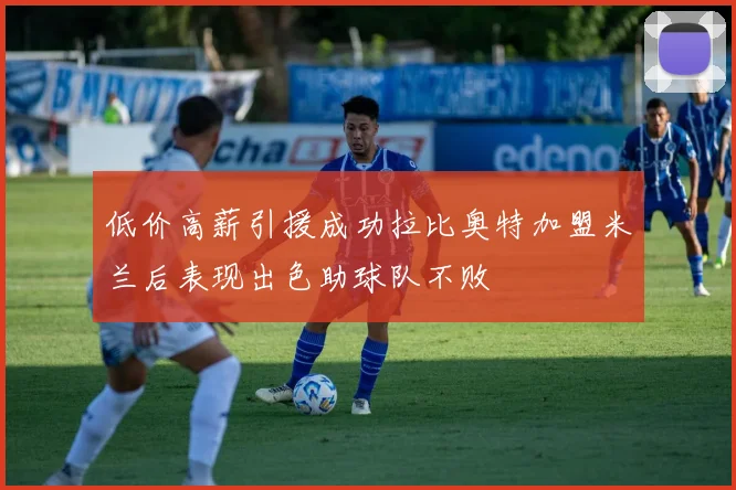 低价高薪引援成功拉比奥特加盟米兰后表现出色助球队不败