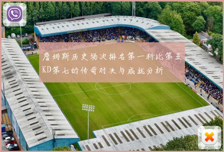 詹姆斯历史场次排名第一科比第五KD第七的传奇对决与成就分析