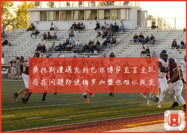 桑托斯遭遇失利巴尔博萨直言全队存在问题即使梅罗加盟也难以改变