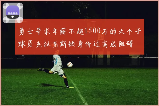 勇士寻求年薪不超1500万的大个子球员克拉克斯顿身价过高成阻碍