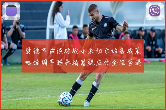 爱德华兹谈对战小米切尔的备战策略强调早睡养精蓄锐应对全场紧逼