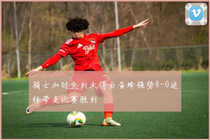 骑士加时失利未得分黄蜂强势8-0逆转带走比赛胜利