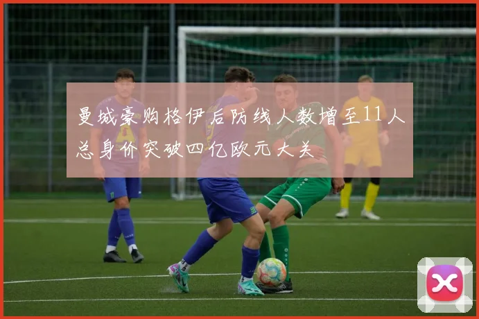 曼城豪购格伊后防线人数增至11人总身价突破四亿欧元大关