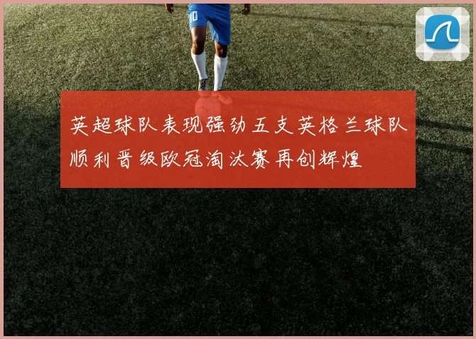 英超球队表现强劲五支英格兰球队顺利晋级欧冠淘汰赛再创辉煌