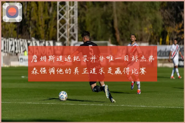 詹姆斯追逐纪录并非唯一目标杰弗森强调他的真正追求是赢得比赛