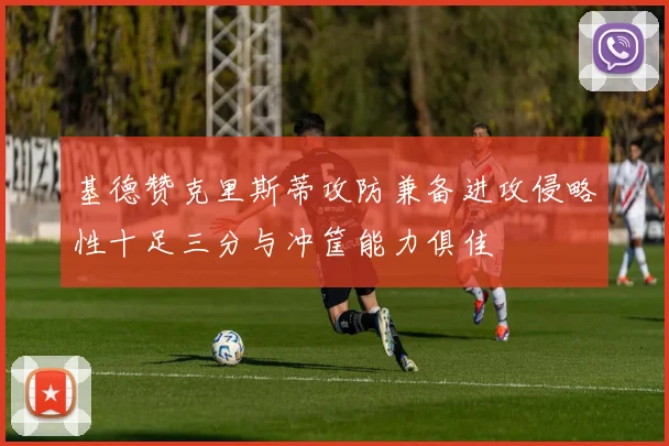 基德赞克里斯蒂攻防兼备进攻侵略性十足三分与冲筐能力俱佳