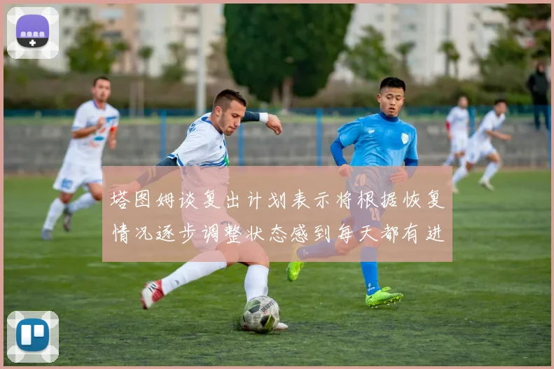 塔图姆谈复出计划表示将根据恢复情况逐步调整状态感到每天都有进步