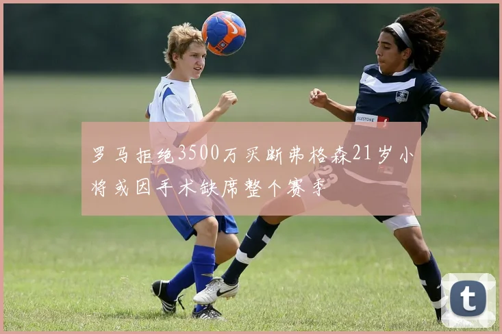罗马拒绝3500万买断弗格森21岁小将或因手术缺席整个赛季