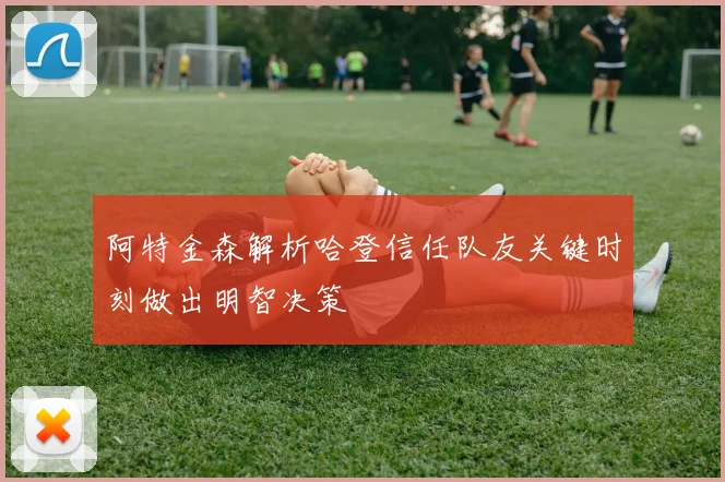 阿特金森解析哈登信任队友关键时刻做出明智决策