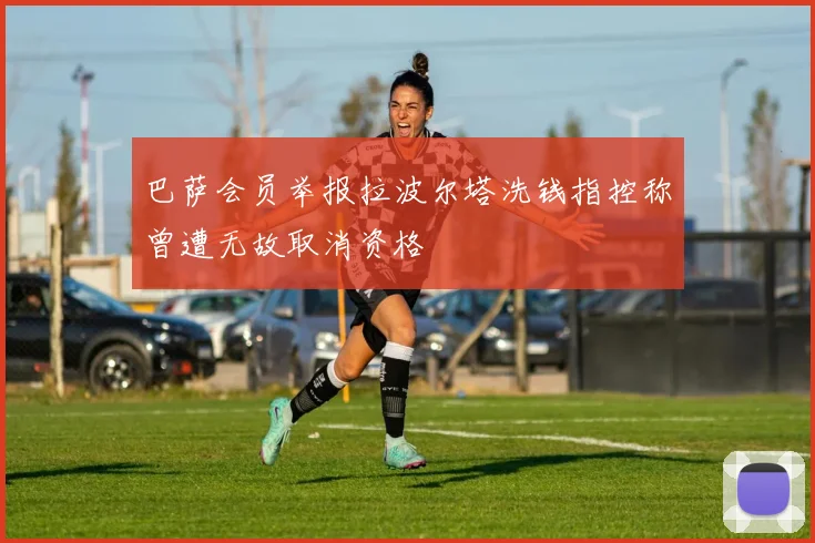 巴萨会员举报拉波尔塔洗钱指控称曾遭无故取消资格
