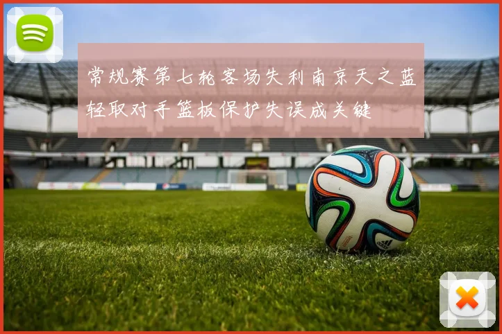 常规赛第七轮客场失利南京天之蓝轻取对手篮板保护失误成关键