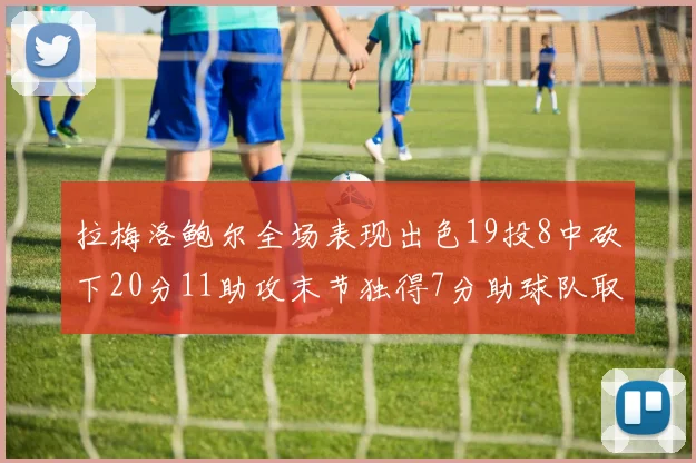 拉梅洛鲍尔全场表现出色19投8中砍下20分11助攻末节独得7分助球队取胜