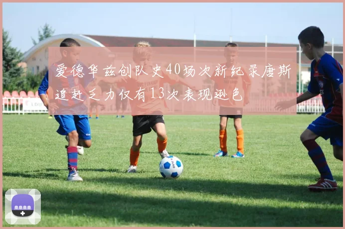 爱德华兹创队史40场次新纪录唐斯追赶乏力仅有13次表现逊色