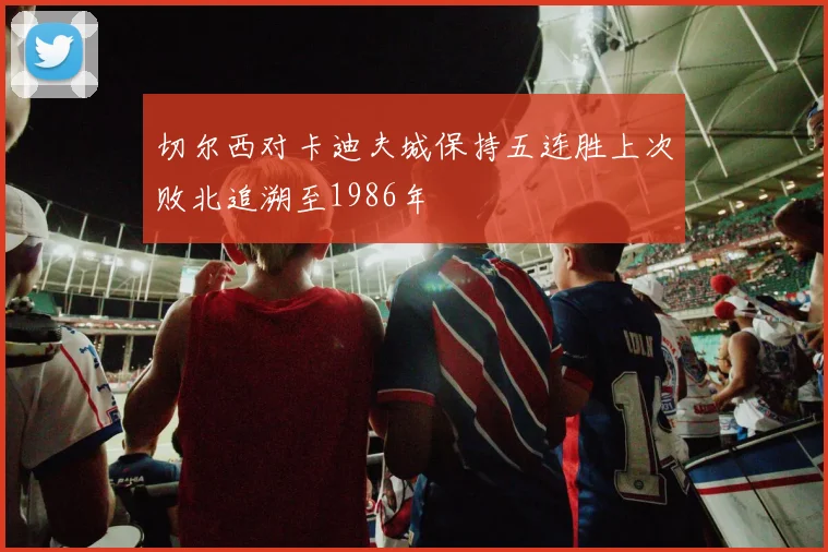 切尔西对卡迪夫城保持五连胜上次败北追溯至1986年