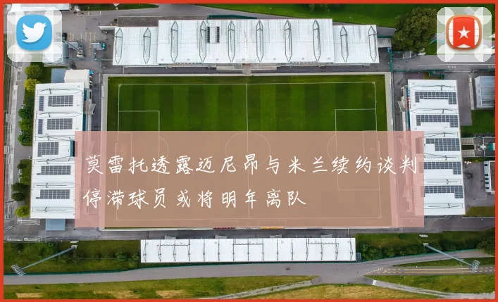 莫雷托透露迈尼昂与米兰续约谈判停滞球员或将明年离队