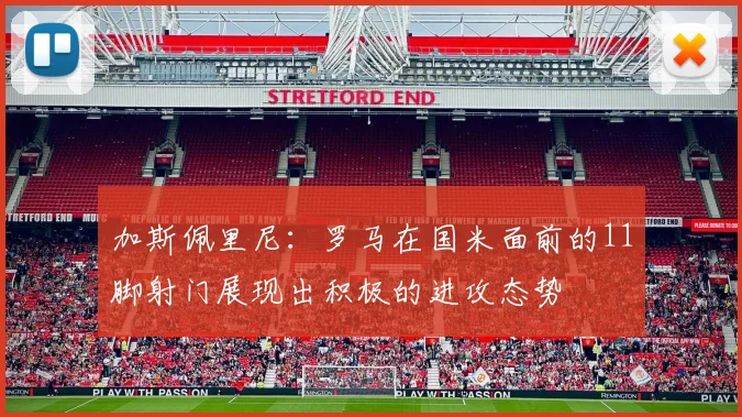 加斯佩里尼：罗马在国米面前的11脚射门展现出积极的进攻态势