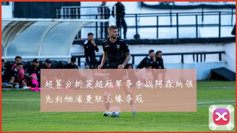 超算分析英超冠军争夺战阿森纳领先利物浦曼联无缘争冠