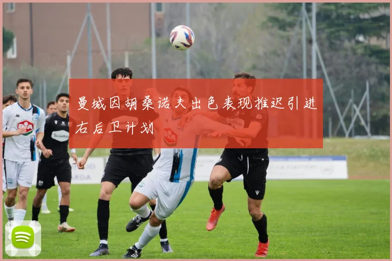 曼城因胡桑诺夫出色表现推迟引进右后卫计划