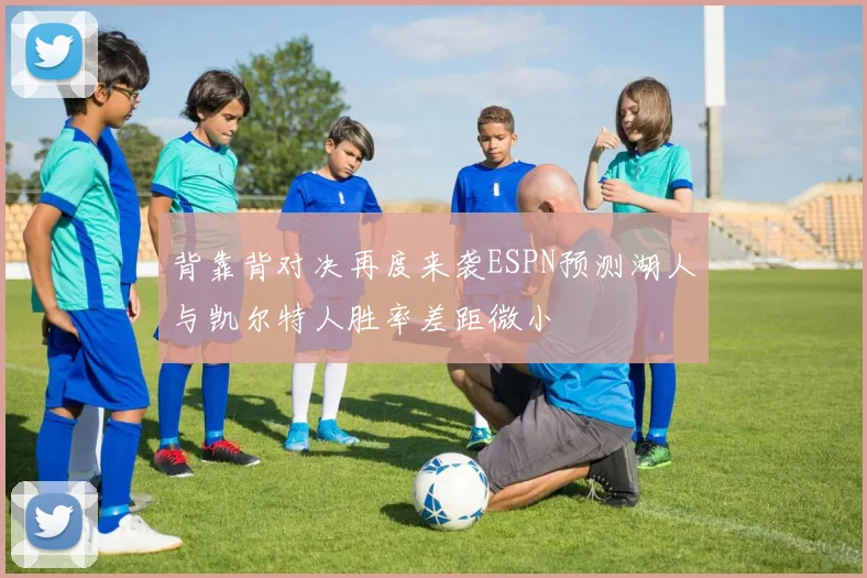 背靠背对决再度来袭ESPN预测湖人与凯尔特人胜率差距微小