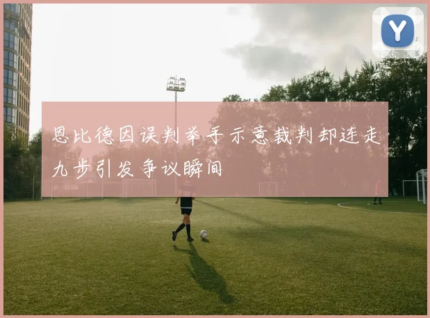 恩比德因误判举手示意裁判却连走九步引发争议瞬间