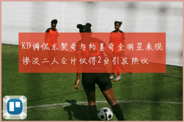 KD调侃东契奇与约基奇全明星表现惨淡二人合计仅得2分引发热议