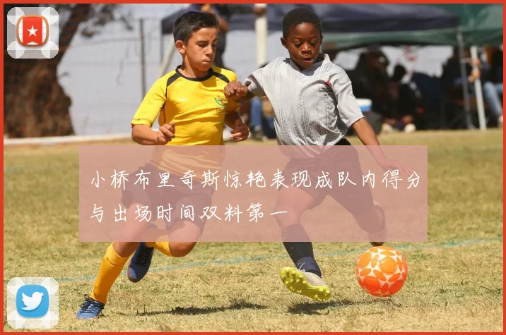 小桥布里奇斯惊艳表现成队内得分与出场时间双料第一