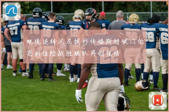 绝境逆转汉尼拔妙传福斯特破门伯恩利惊险战胜狼队再创佳绩