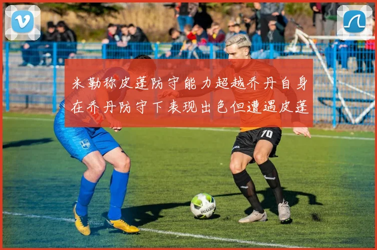 米勒称皮蓬防守能力超越乔丹自身在乔丹防守下表现出色但遭遇皮蓬阻击