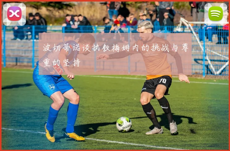 波切蒂诺谈执教梅姆内的挑战与尊重的坚持