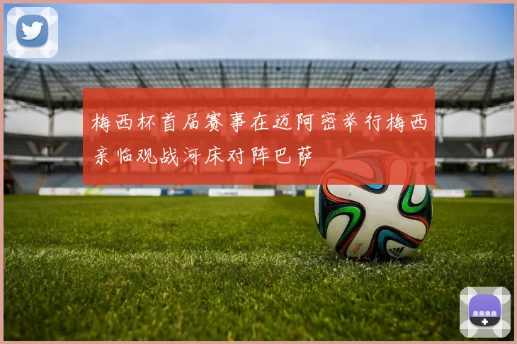 梅西杯首届赛事在迈阿密举行梅西亲临观战河床对阵巴萨