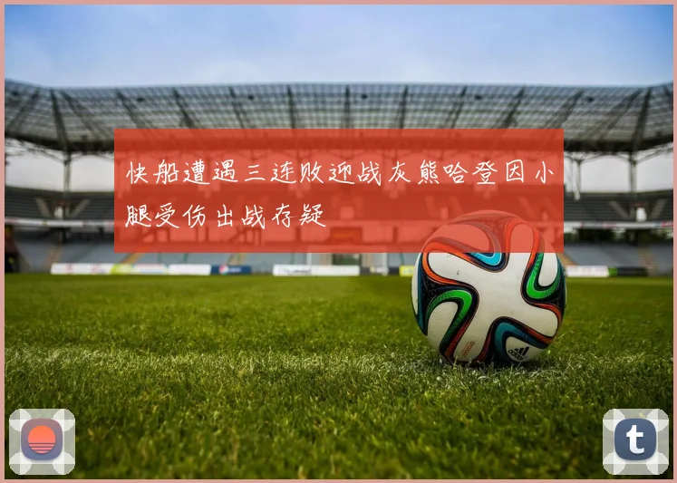 快船遭遇三连败迎战灰熊哈登因小腿受伤出战存疑