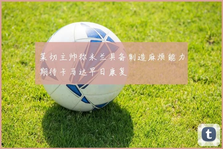 莱切主帅称米兰具备制造麻烦能力期待卡马达早日康复