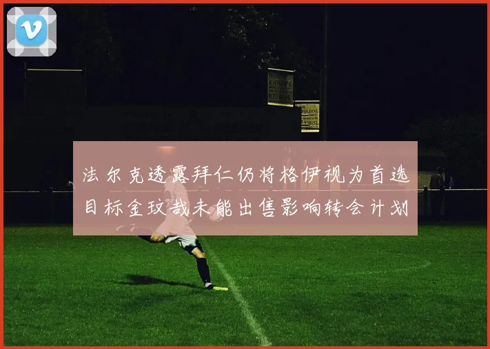 法尔克透露拜仁仍将格伊视为首选目标金玟哉未能出售影响转会计划
