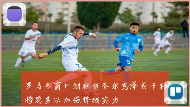 罗马冬窗计划租借齐尔克泽或卡利穆恩多以加强锋线实力