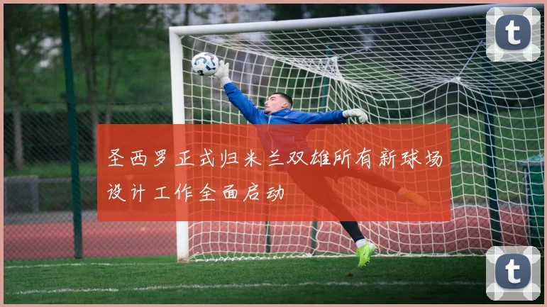 圣西罗正式归米兰双雄所有新球场设计工作全面启动