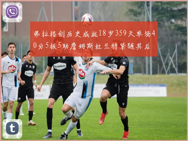 弗拉格创历史成就18岁359天单场40分5板5助詹姆斯杜兰特紧随其后
