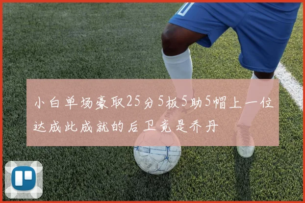 小白单场豪取25分5板5助5帽上一位达成此成就的后卫竟是乔丹