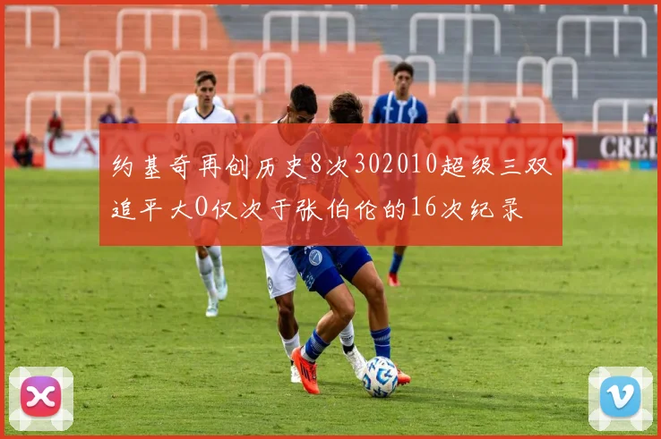 约基奇再创历史8次302010超级三双追平大O仅次于张伯伦的16次纪录