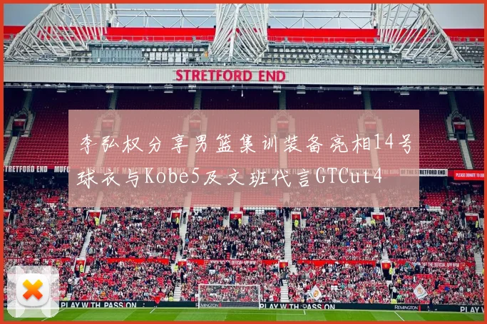 李弘权分享男篮集训装备亮相14号球衣与Kobe5及文班代言GTCut4