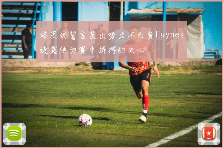塔图姆誓言复出努力不白费Haynes透露他为赛季拼搏的决心