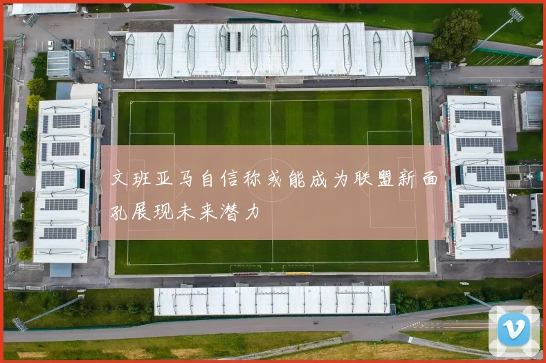 文班亚马自信称或能成为联盟新面孔展现未来潜力