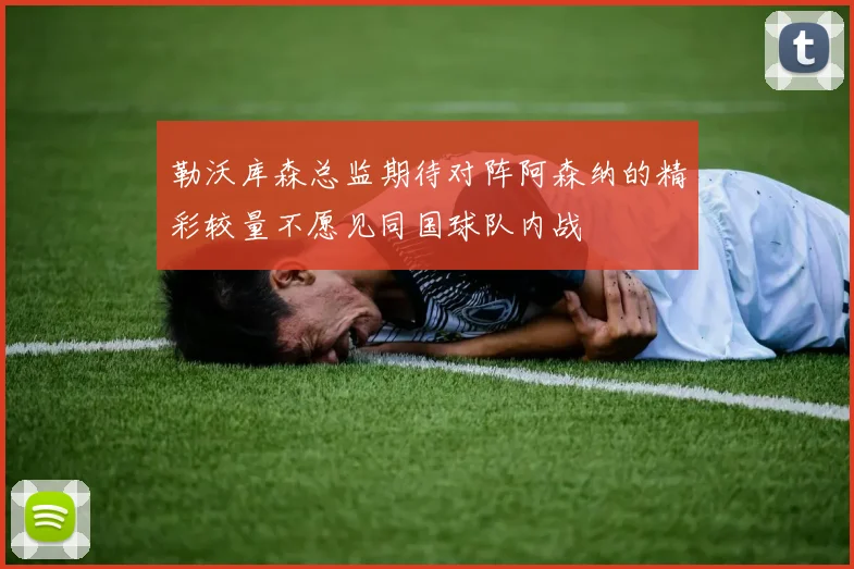 勒沃库森总监期待对阵阿森纳的精彩较量不愿见同国球队内战
