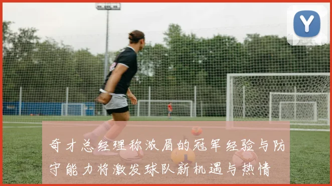 奇才总经理称浓眉的冠军经验与防守能力将激发球队新机遇与热情