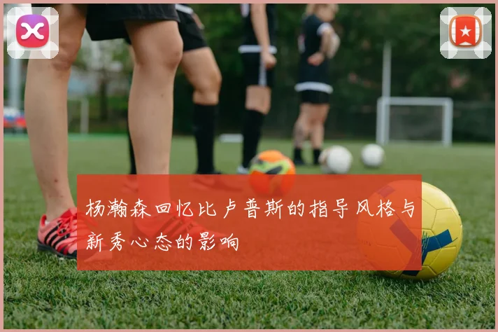 杨瀚森回忆比卢普斯的指导风格与新秀心态的影响