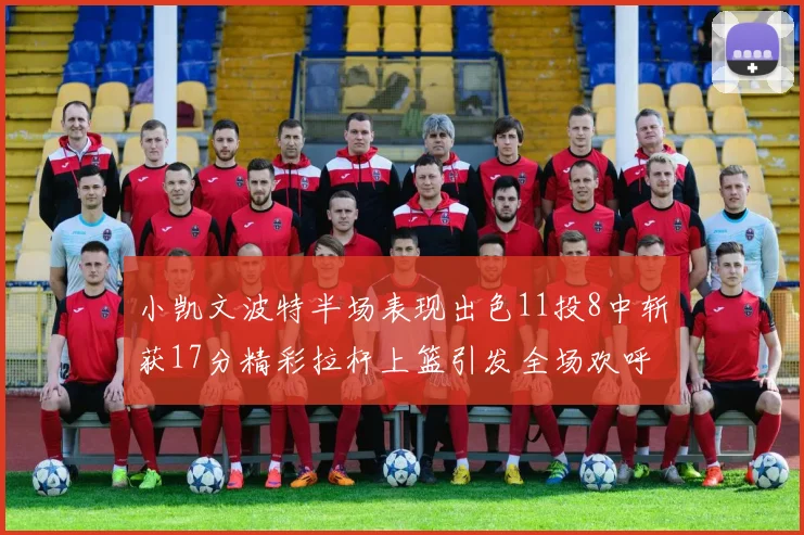 小凯文波特半场表现出色11投8中斩获17分精彩拉杆上篮引发全场欢呼