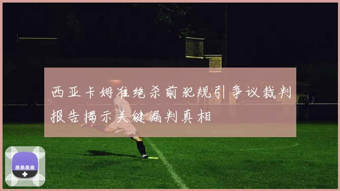 西亚卡姆准绝杀前犯规引争议裁判报告揭示关键漏判真相