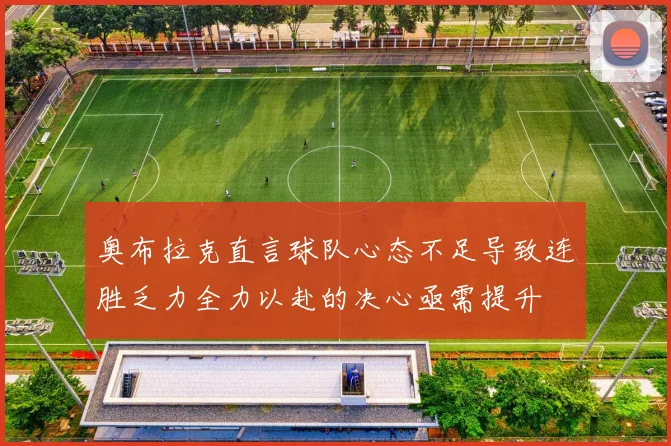 奥布拉克直言球队心态不足导致连胜乏力全力以赴的决心亟需提升