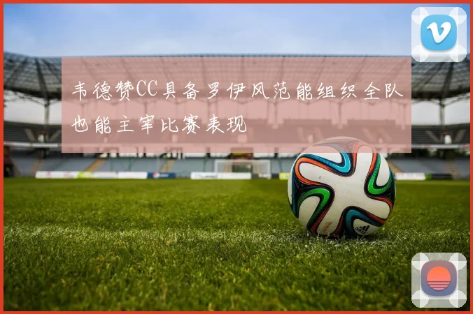 韦德赞CC具备罗伊风范能组织全队也能主宰比赛表现