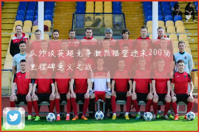 瓜帅谈英超竞争激烈福登迎来200场里程碑意义之战