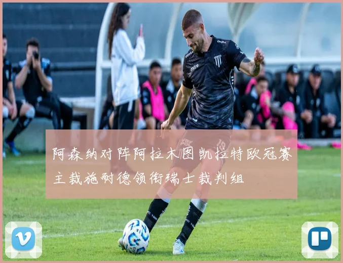 阿森纳对阵阿拉木图凯拉特欧冠赛主裁施耐德领衔瑞士裁判组